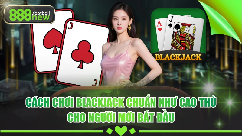 Cách Chơi Blackjack Chuẩn Xác - Hiểu Luật Nhanh, Dễ Áp Dụng 5 Cách Chơi Blackjack Chuẩn Như Cao Thủ Cho Người Mới Bắt Đầu